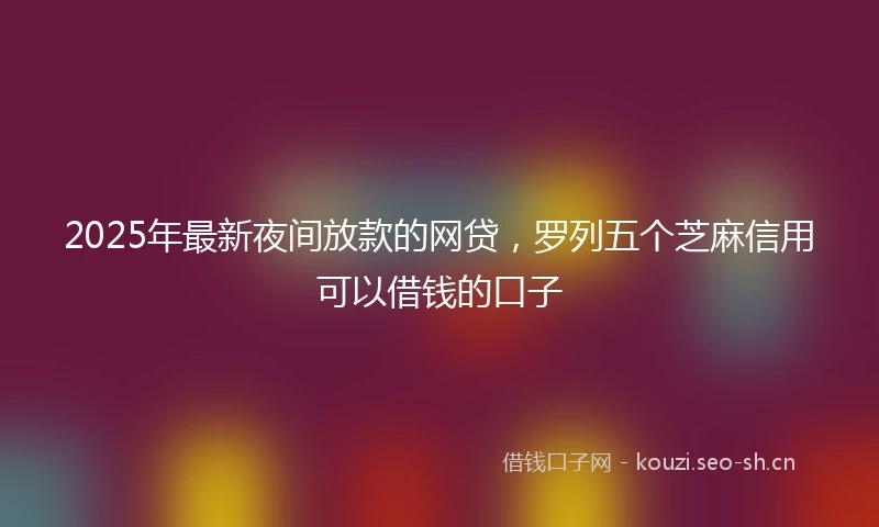 2025年最新夜间放款的网贷，罗列五个芝麻信用可以借钱的口子