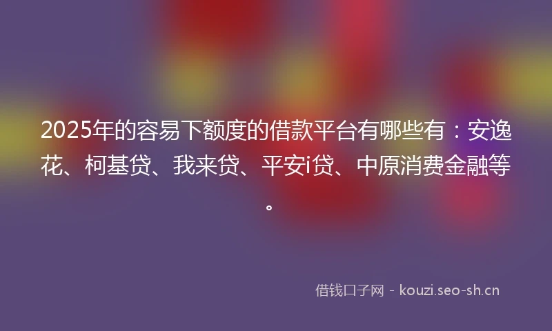 2025年的容易下额度的借款平台有哪些有：安逸花、柯基贷、我来贷、平安i贷、中原消费金融等。