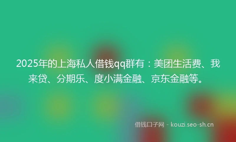 2025年的上海私人借钱qq群有：美团生活费、我来贷、分期乐、度小满金融、京东金融等。