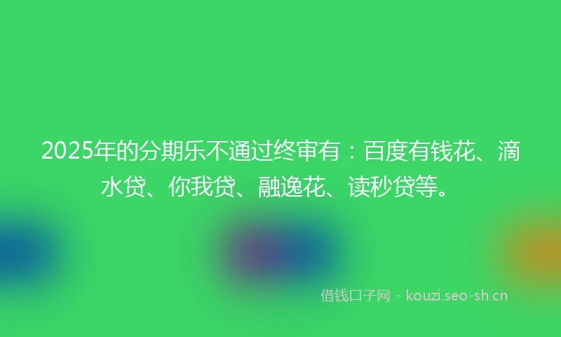 2025年的分期乐不通过终审有：百度有钱花、滴水贷、你我贷、融逸花、读秒贷等。
