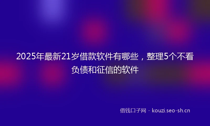 2025年最新21岁借款软件有哪些，整理5个不看负债和征信的软件