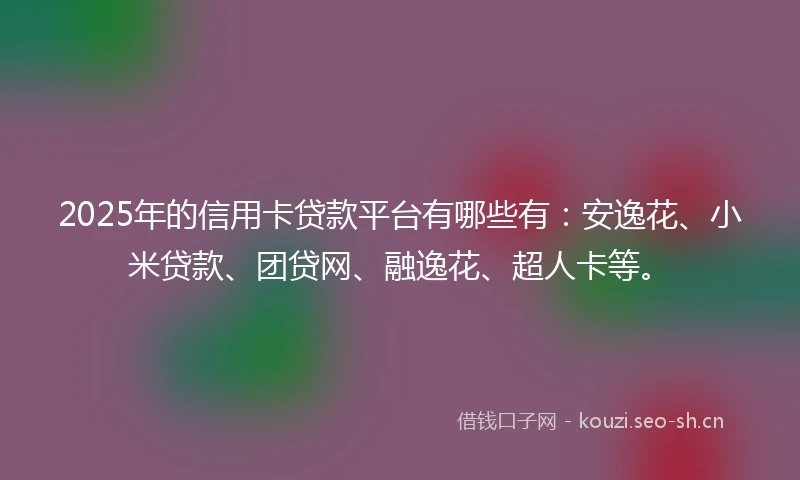 2025年的信用卡贷款平台有哪些有：安逸花、小米贷款、团贷网、融逸花、超人卡等。