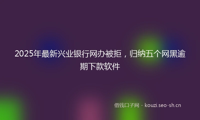 2025年最新兴业银行网办被拒，归纳五个网黑逾期下款软件