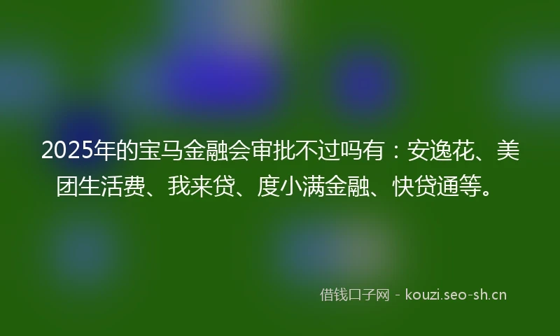 2025年的宝马金融会审批不过吗有：安逸花、美团生活费、我来贷、度小满金融、快贷通等。