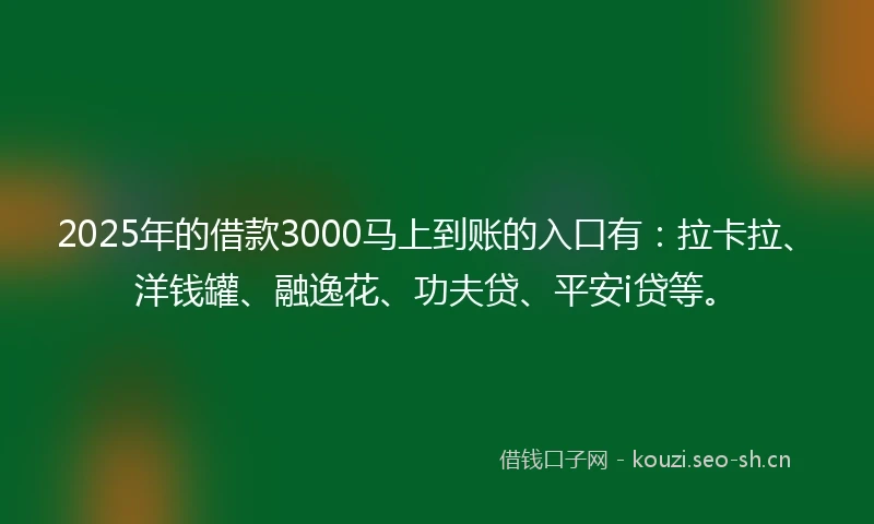 2025年的借款3000马上到账的入口有：拉卡拉、洋钱罐、融逸花、功夫贷、平安i贷等。