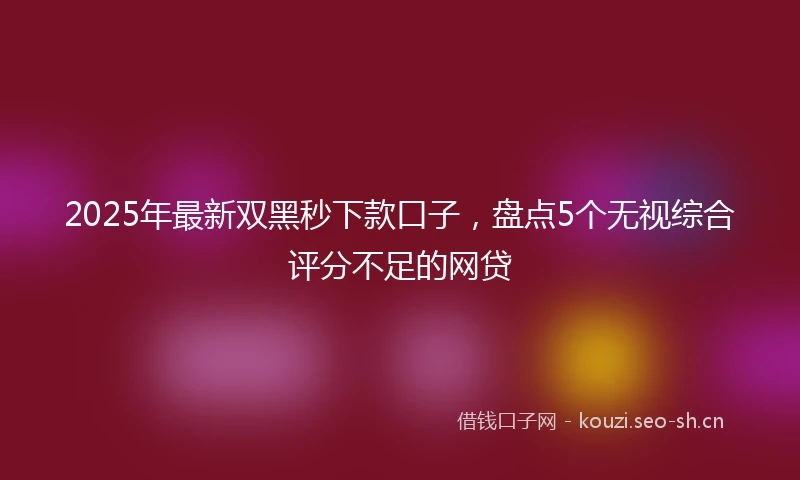 2025年最新双黑秒下款口子，盘点5个无视综合评分不足的网贷