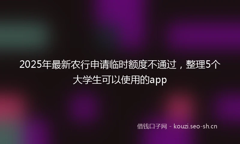 2025年最新农行申请临时额度不通过，整理5个大学生可以使用的app