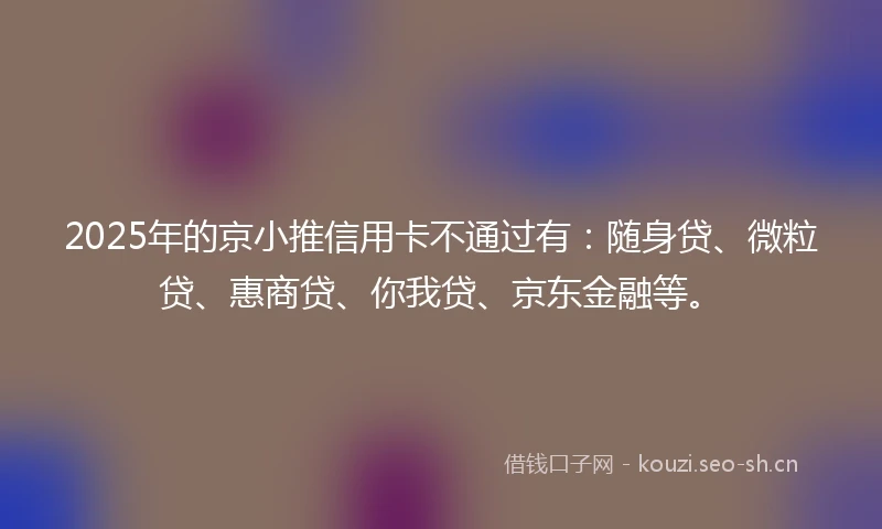 2025年的京小推信用卡不通过有：随身贷、微粒贷、惠商贷、你我贷、京东金融等。