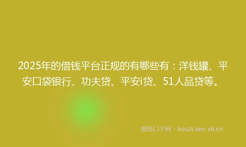 2025年的借钱平台正规的有哪些有：洋钱罐、平安口袋银行、功夫贷、平安i贷、51人品贷等。