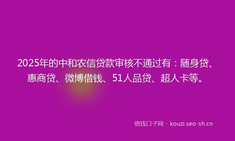 2025年的中和农信贷款审核不通过有：随身贷、惠商贷、微博借钱、51人品贷、超人卡等。
