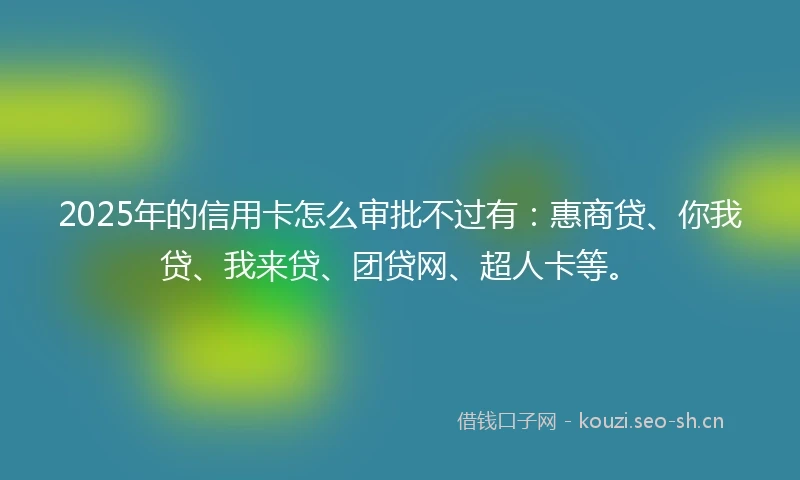 2025年的信用卡怎么审批不过有：惠商贷、你我贷、我来贷、团贷网、超人卡等。