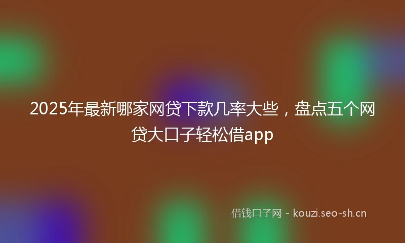 2025年最新哪家网贷下款几率大些，盘点五个网贷大口子轻松借app