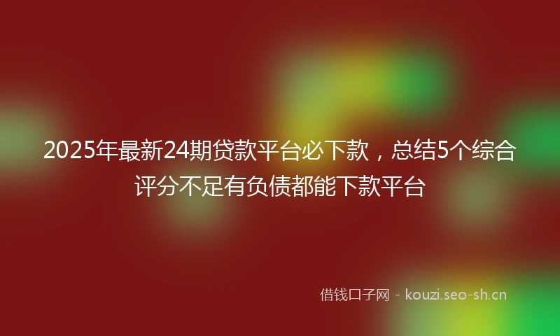 2025年最新24期贷款平台必下款，总结5个综合评分不足有负债都能下款平台