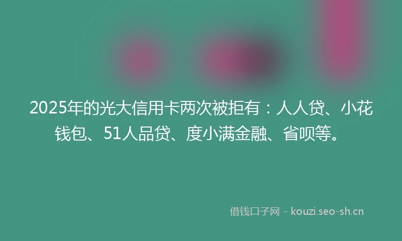 2025年的光大信用卡两次被拒有：人人贷、小花钱包、51人品贷、度小满金融、省呗等。