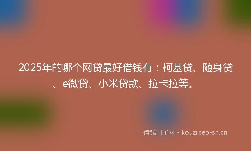 2025年的哪个网贷最好借钱有：柯基贷、随身贷、e微贷、小米贷款、拉卡拉等。