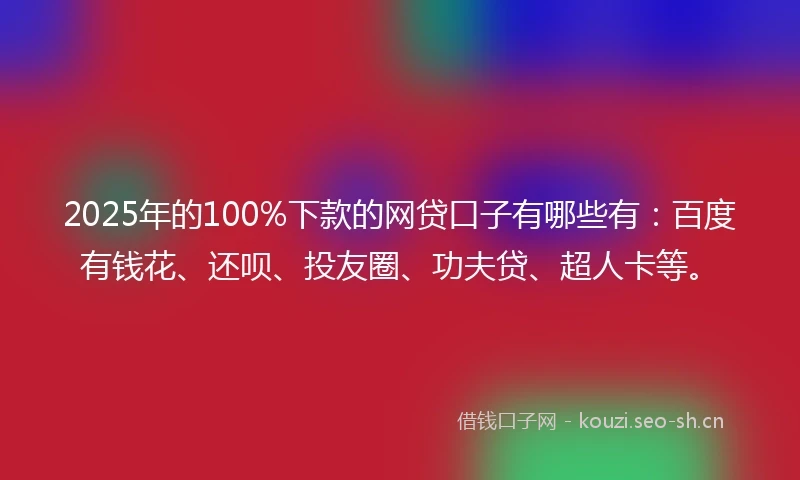 2025年的100%下款的网贷口子有哪些有：百度有钱花、还呗、投友圈、功夫贷、超人卡等。