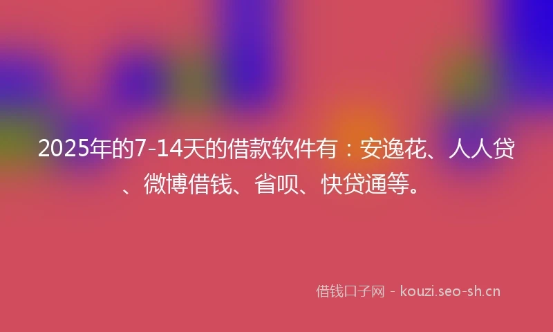 2025年的7-14天的借款软件有：安逸花、人人贷、微博借钱、省呗、快贷通等。