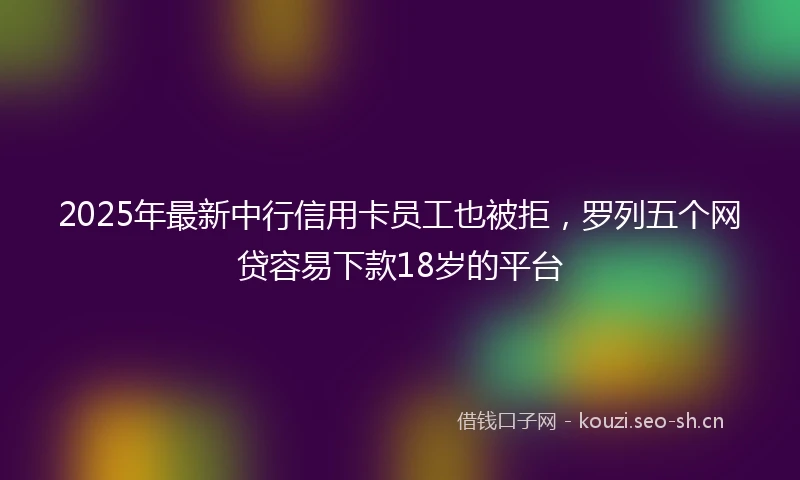 2025年最新中行信用卡员工也被拒，罗列五个网贷容易下款18岁的平台