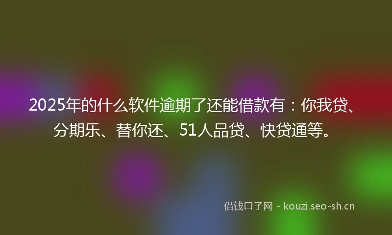 2025年的什么软件逾期了还能借款有：你我贷、分期乐、替你还、51人品贷、快贷通等。