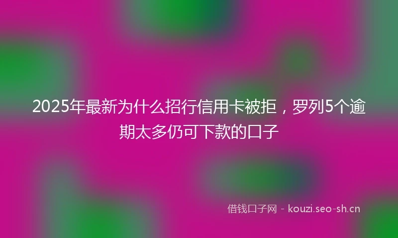 2025年最新为什么招行信用卡被拒，罗列5个逾期太多仍可下款的口子