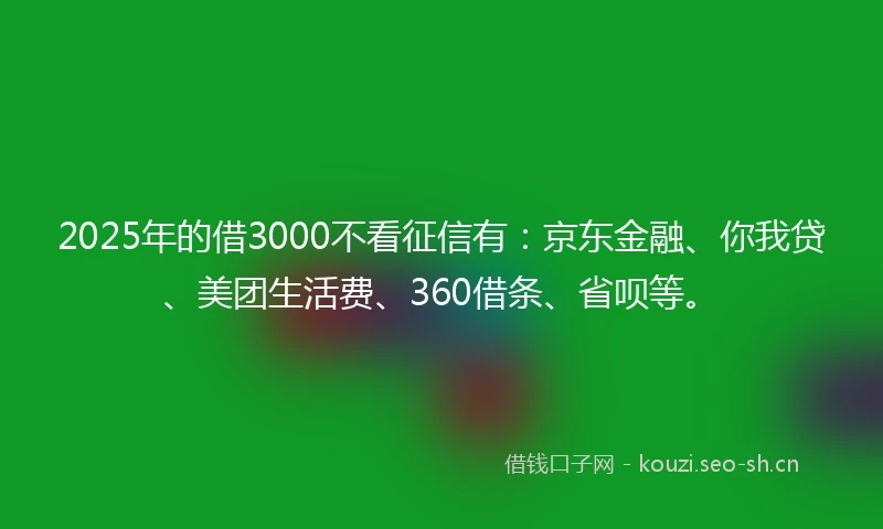 2025年的借3000不看征信有：京东金融、你我贷、美团生活费、360借条、省呗等。