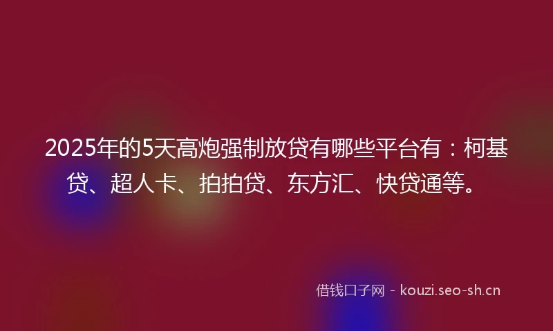 2025年的5天高炮强制放贷有哪些平台有：柯基贷、超人卡、拍拍贷、东方汇、快贷通等。