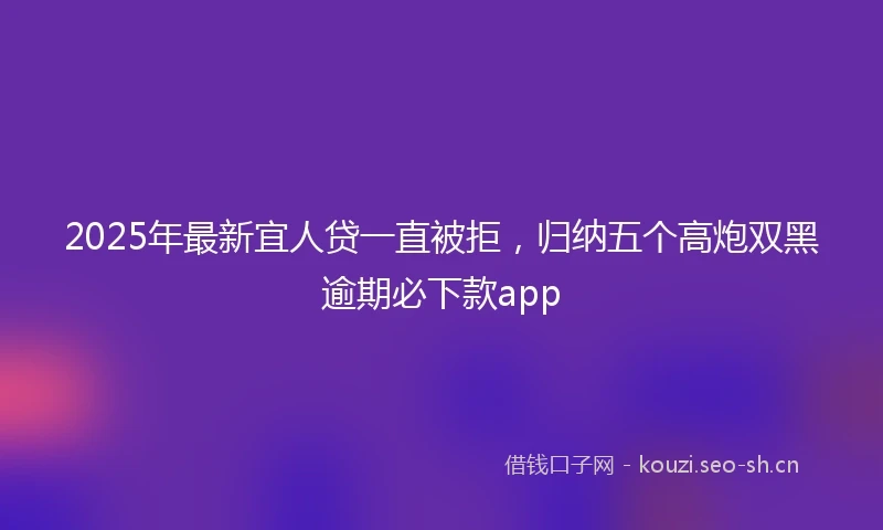 2025年最新宜人贷一直被拒，归纳五个高炮双黑逾期必下款app