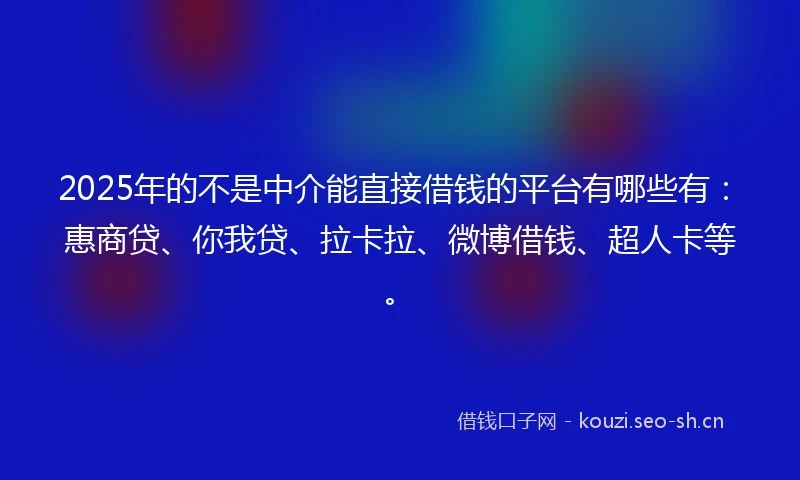 2025年的不是中介能直接借钱的平台有哪些有：惠商贷、你我贷、拉卡拉、微博借钱、超人卡等。