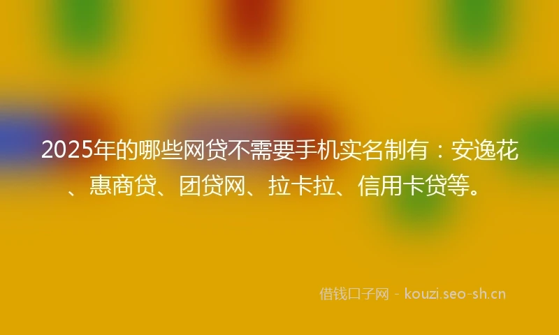 2025年的哪些网贷不需要手机实名制有：安逸花、惠商贷、团贷网、拉卡拉、信用卡贷等。