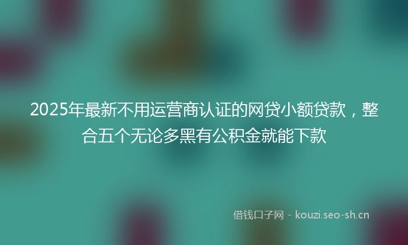 2025年最新不用运营商认证的网贷小额贷款，整合五个无论多黑有公积金就能下款