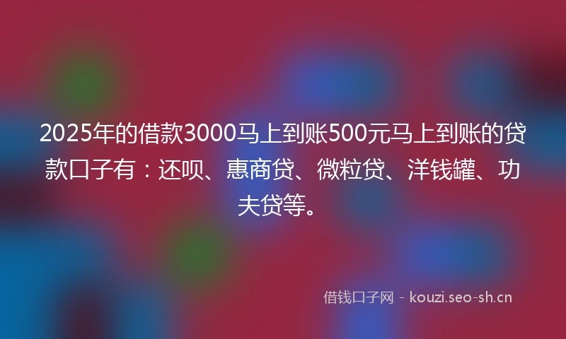 2025年的借款3000马上到账500元马上到账的贷款口子有：还呗、惠商贷、微粒贷、洋钱罐、功夫贷等。
