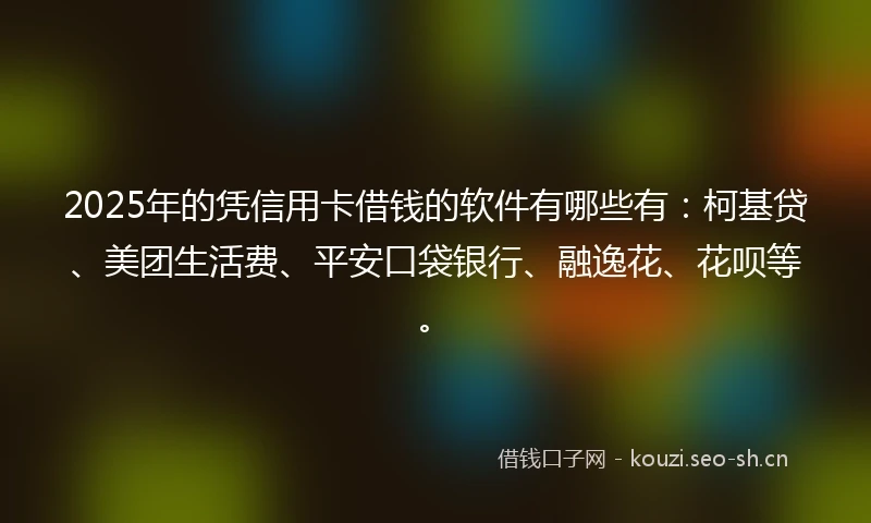 2025年的凭信用卡借钱的软件有哪些有：柯基贷、美团生活费、平安口袋银行、融逸花、花呗等。