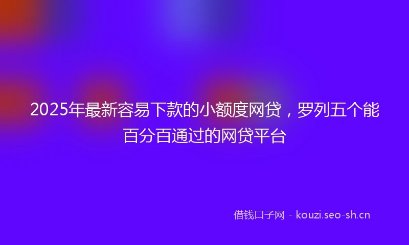2025年最新容易下款的小额度网贷，罗列五个能百分百通过的网贷平台