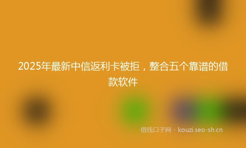 2025年最新中信返利卡被拒，整合五个靠谱的借款软件