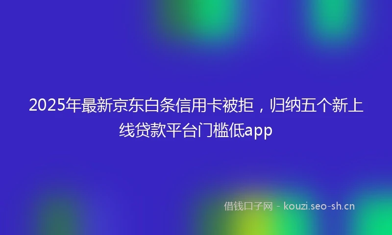 2025年最新京东白条信用卡被拒，归纳五个新上线贷款平台门槛低app