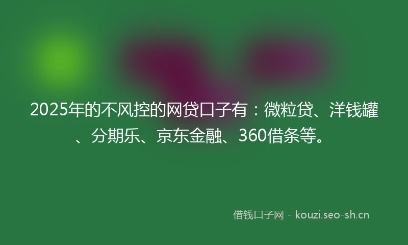 2025年的不风控的网贷口子有：微粒贷、洋钱罐、分期乐、京东金融、360借条等。