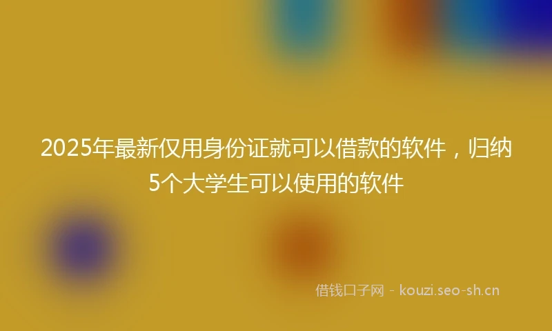 2025年最新仅用身份证就可以借款的软件，归纳5个大学生可以使用的软件