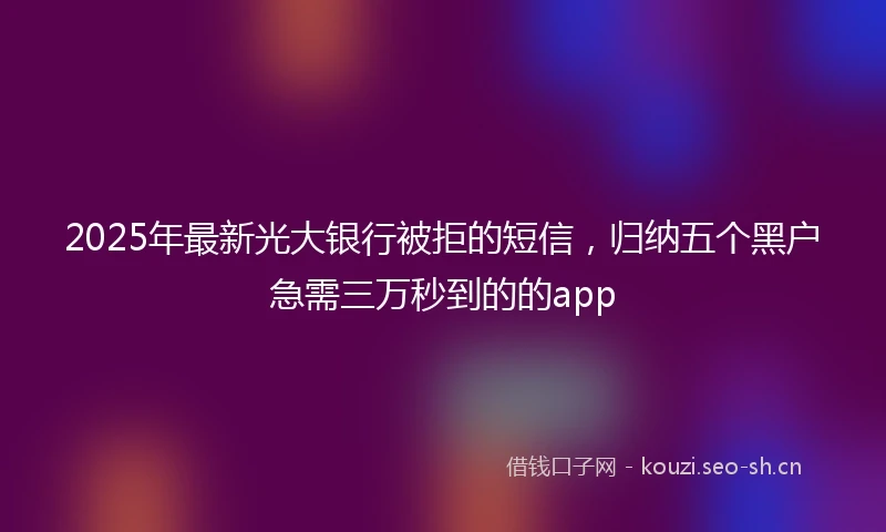 2025年最新光大银行被拒的短信，归纳五个黑户急需三万秒到的的app