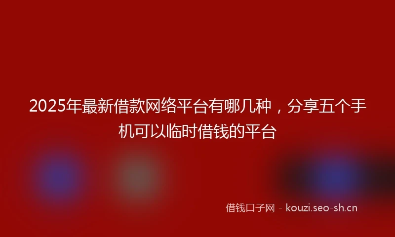 2025年最新借款网络平台有哪几种，分享五个手机可以临时借钱的平台