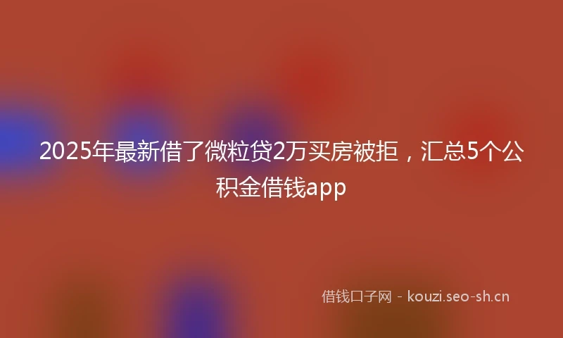 2025年最新借了微粒贷2万买房被拒，汇总5个公积金借钱app