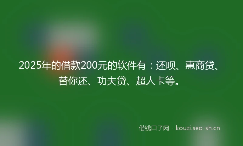 2025年的借款200元的软件有：还呗、惠商贷、替你还、功夫贷、超人卡等。
