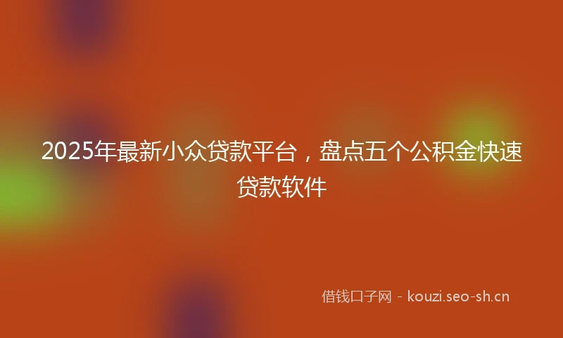 2025年最新小众贷款平台，盘点五个公积金快速贷款软件