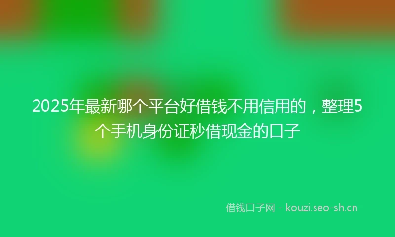 2025年最新哪个平台好借钱不用信用的，整理5个手机身份证秒借现金的口子
