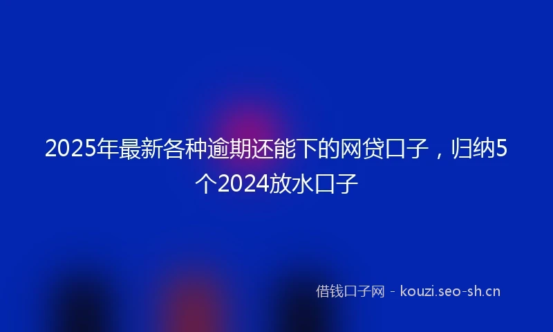 2025年最新各种逾期还能下的网贷口子，归纳5个2024放水口子
