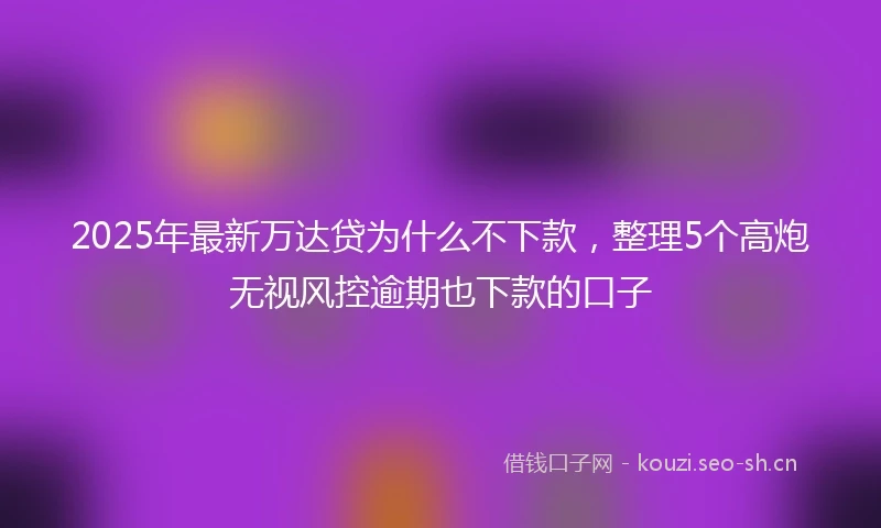 2025年最新万达贷为什么不下款，整理5个高炮无视风控逾期也下款的口子