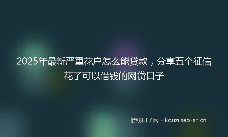 2025年最新严重花户怎么能贷款，分享五个征信花了可以借钱的网贷口子