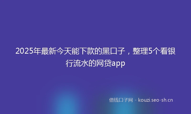 2025年最新今天能下款的黑口子，整理5个看银行流水的网贷app