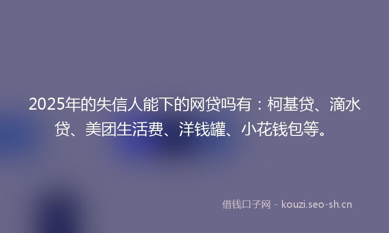 2025年的失信人能下的网贷吗有：柯基贷、滴水贷、美团生活费、洋钱罐、小花钱包等。
