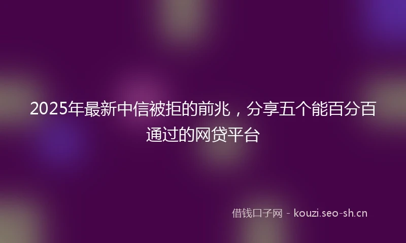 2025年最新中信被拒的前兆，分享五个能百分百通过的网贷平台