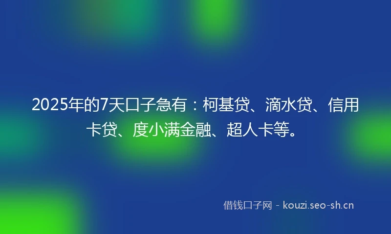 2025年的7天口子急有：柯基贷、滴水贷、信用卡贷、度小满金融、超人卡等。